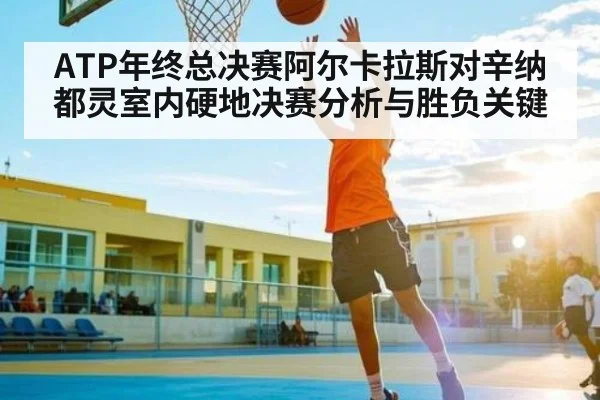 ATP年终总决赛阿尔卡拉斯对辛纳都灵室内硬地决赛分析与胜负关键