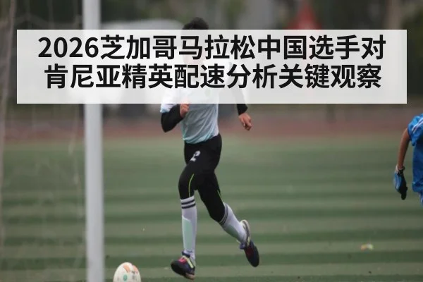 2026芝加哥马拉松中国选手对肯尼亚精英配速分析关键观察